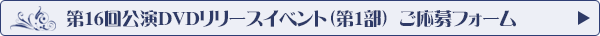 第16回公演DVDリリースイベント 第1部チケットお申し込みフォーム